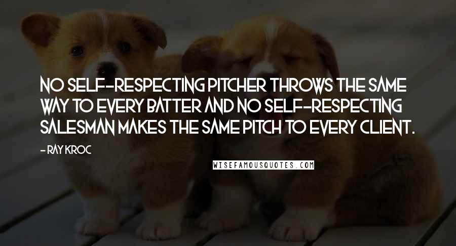 Ray Kroc Quotes: No self-respecting pitcher throws the same way to every batter and no self-respecting salesman makes the same pitch to every client.