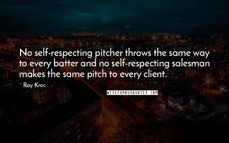 Ray Kroc Quotes: No self-respecting pitcher throws the same way to every batter and no self-respecting salesman makes the same pitch to every client.