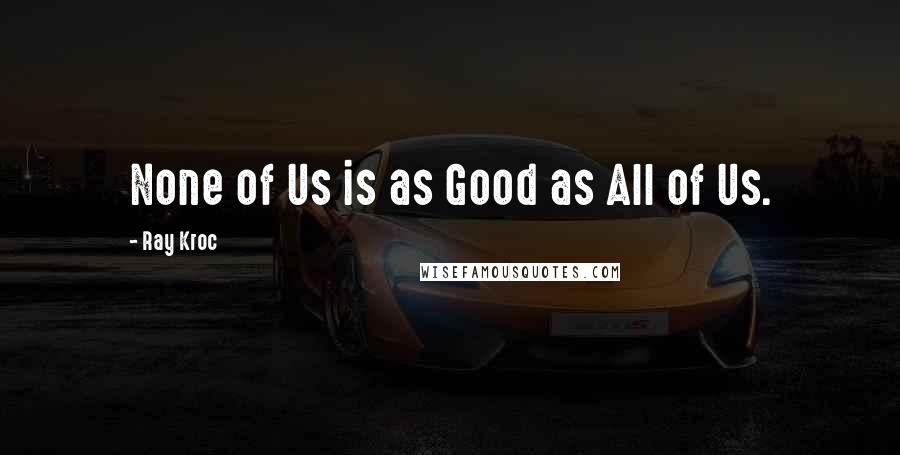 Ray Kroc Quotes: None of Us is as Good as All of Us.