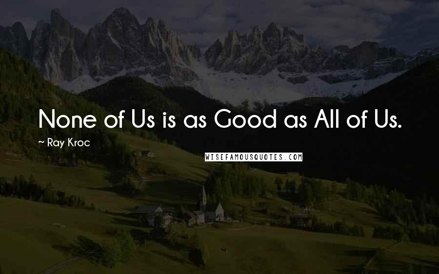 Ray Kroc Quotes: None of Us is as Good as All of Us.