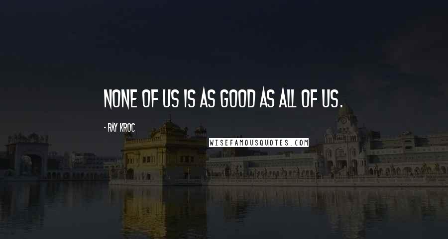 Ray Kroc Quotes: None of Us is as Good as All of Us.
