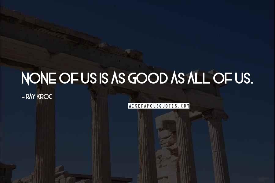 Ray Kroc Quotes: None of Us is as Good as All of Us.