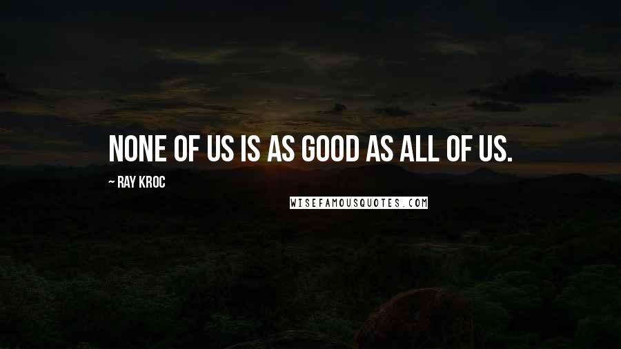 Ray Kroc Quotes: None of Us is as Good as All of Us.