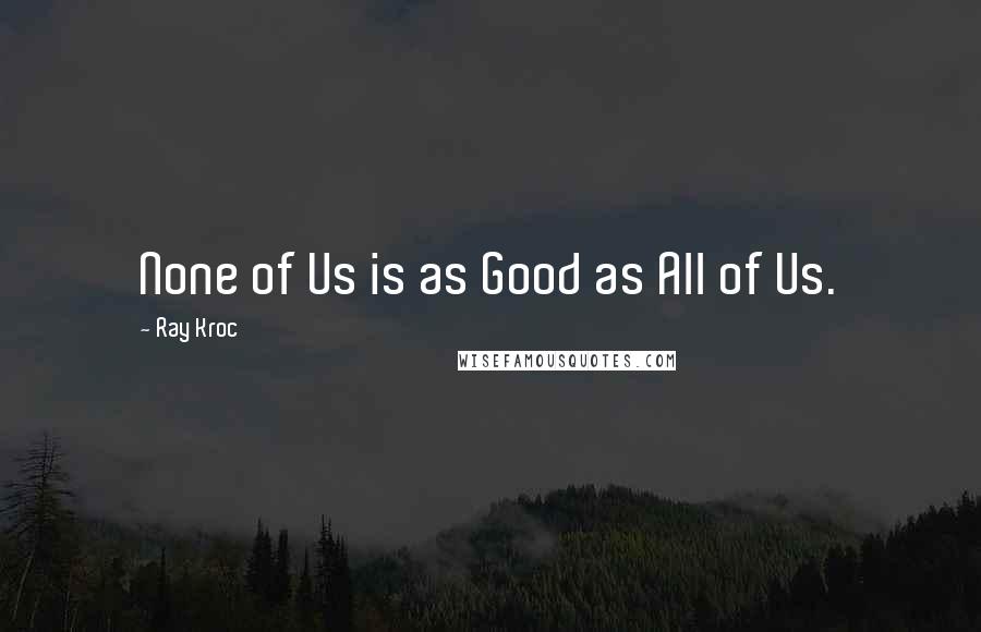 Ray Kroc Quotes: None of Us is as Good as All of Us.