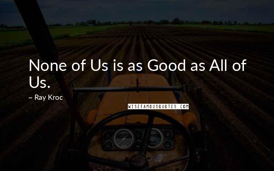 Ray Kroc Quotes: None of Us is as Good as All of Us.