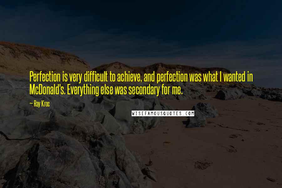 Ray Kroc Quotes: Perfection is very difficult to achieve, and perfection was what I wanted in McDonald's. Everything else was secondary for me.