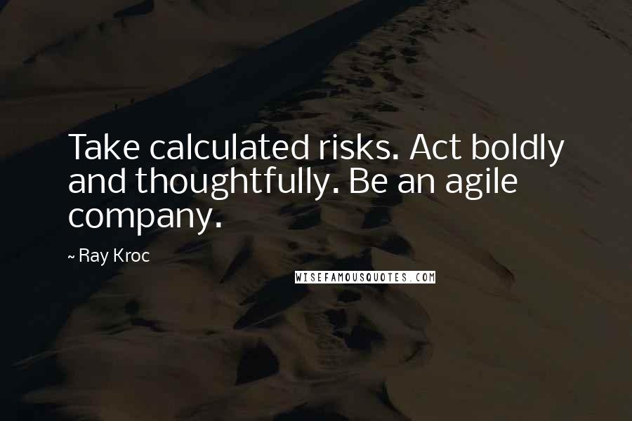 Ray Kroc Quotes: Take calculated risks. Act boldly and thoughtfully. Be an agile company.