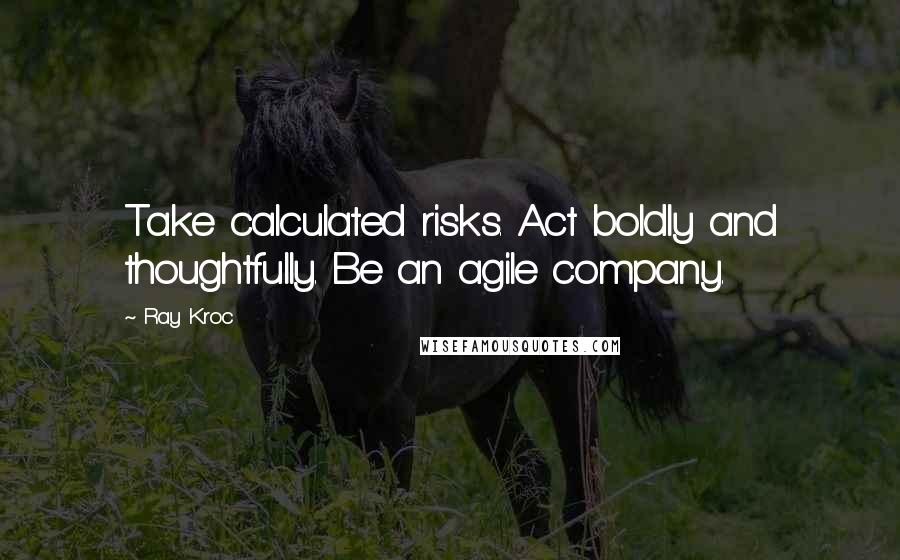 Ray Kroc Quotes: Take calculated risks. Act boldly and thoughtfully. Be an agile company.