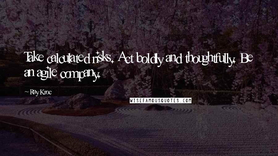 Ray Kroc Quotes: Take calculated risks. Act boldly and thoughtfully. Be an agile company.