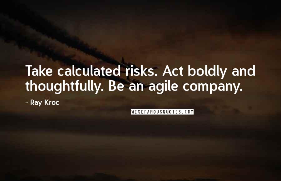 Ray Kroc Quotes: Take calculated risks. Act boldly and thoughtfully. Be an agile company.