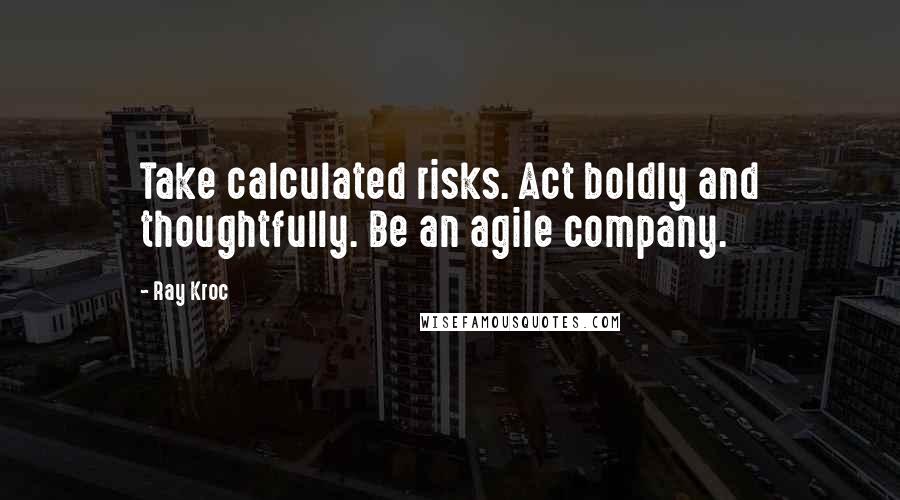 Ray Kroc Quotes: Take calculated risks. Act boldly and thoughtfully. Be an agile company.