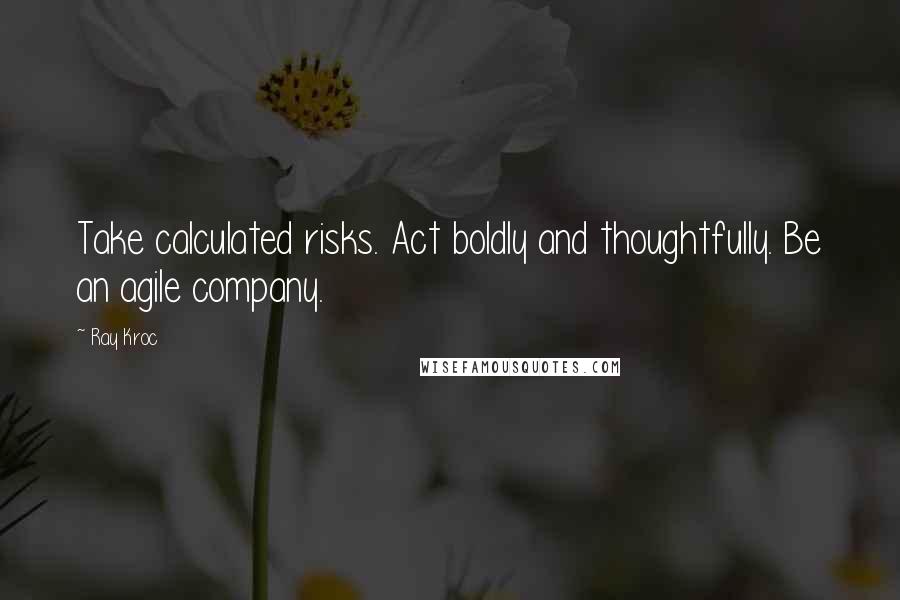 Ray Kroc Quotes: Take calculated risks. Act boldly and thoughtfully. Be an agile company.
