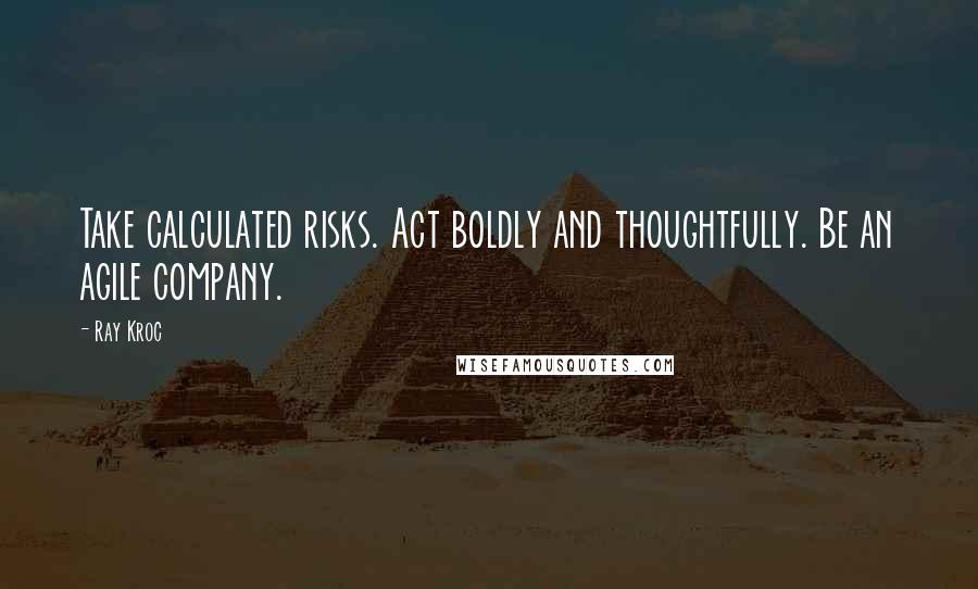 Ray Kroc Quotes: Take calculated risks. Act boldly and thoughtfully. Be an agile company.