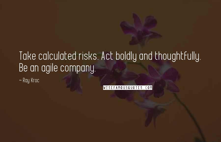 Ray Kroc Quotes: Take calculated risks. Act boldly and thoughtfully. Be an agile company.