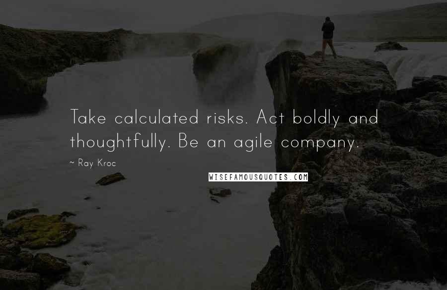 Ray Kroc Quotes: Take calculated risks. Act boldly and thoughtfully. Be an agile company.