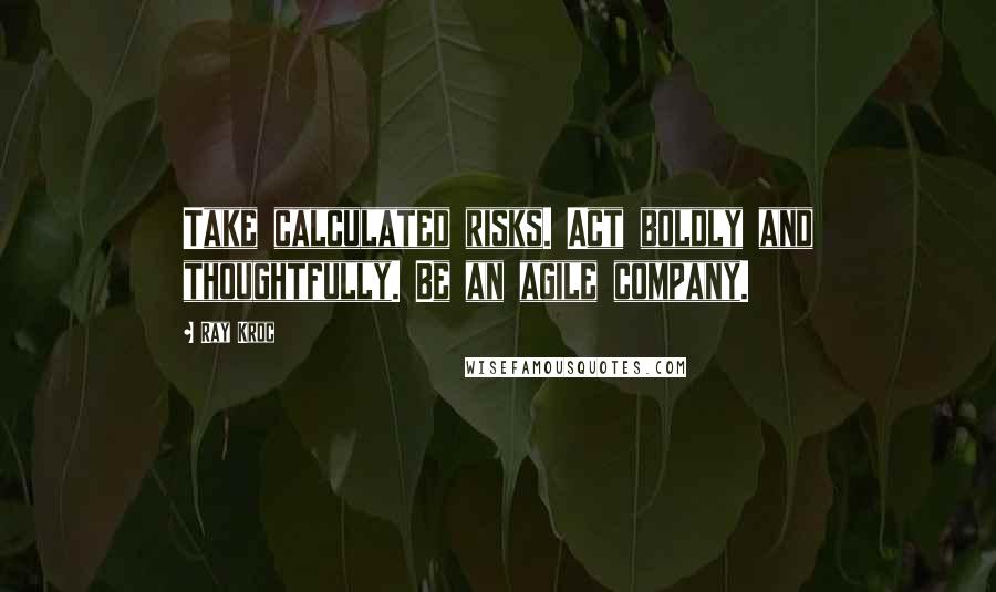 Ray Kroc Quotes: Take calculated risks. Act boldly and thoughtfully. Be an agile company.