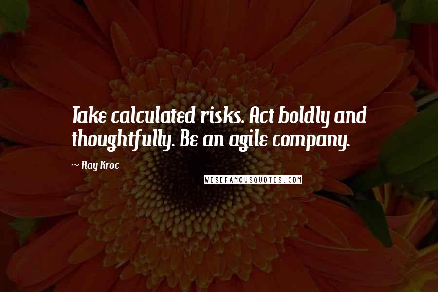 Ray Kroc Quotes: Take calculated risks. Act boldly and thoughtfully. Be an agile company.