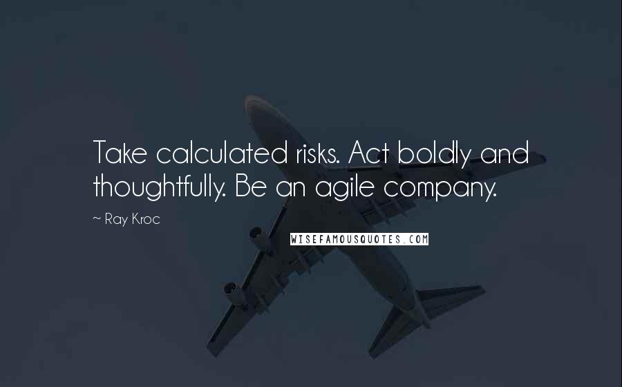 Ray Kroc Quotes: Take calculated risks. Act boldly and thoughtfully. Be an agile company.