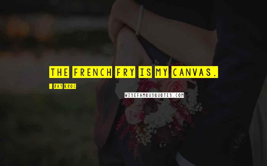 Ray Kroc Quotes: The french fry is my canvas.