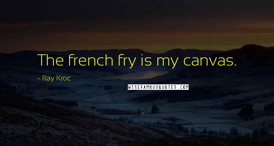 Ray Kroc Quotes: The french fry is my canvas.