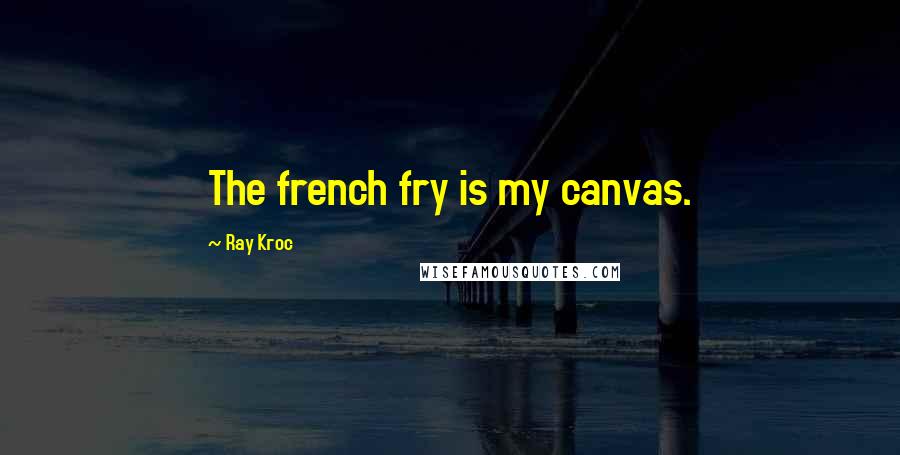 Ray Kroc Quotes: The french fry is my canvas.