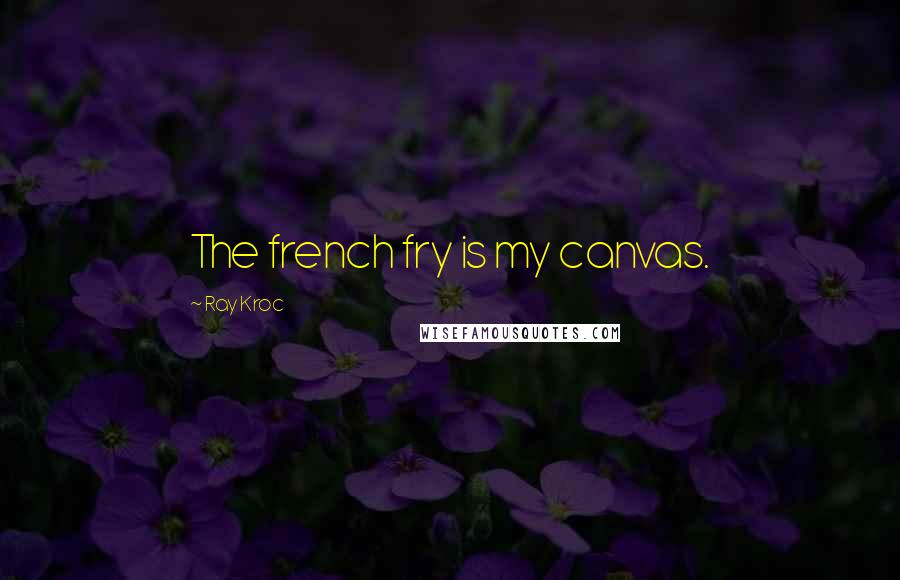 Ray Kroc Quotes: The french fry is my canvas.