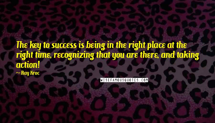 Ray Kroc Quotes: The key to success is being in the right place at the right time, recognizing that you are there, and taking action!