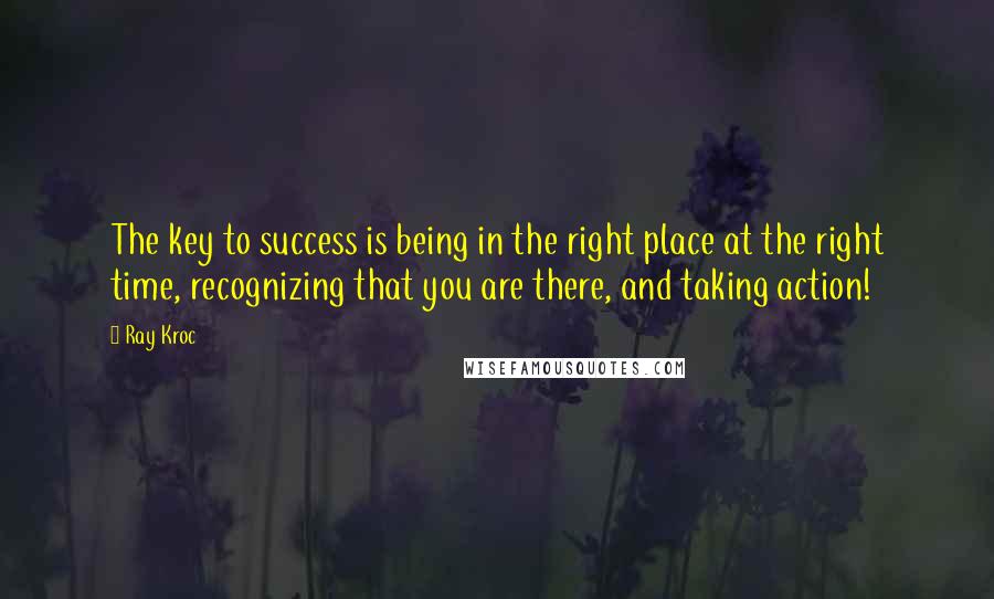 Ray Kroc Quotes: The key to success is being in the right place at the right time, recognizing that you are there, and taking action!