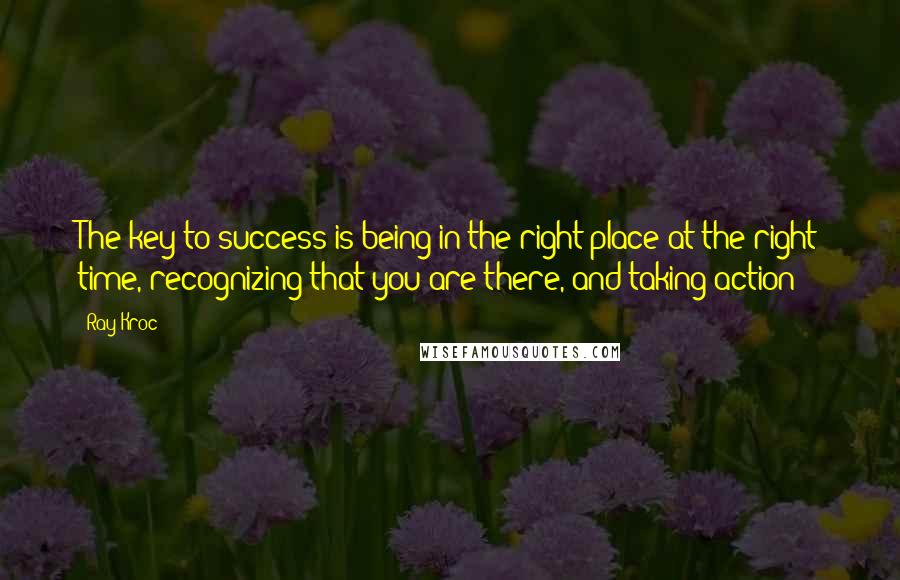 Ray Kroc Quotes: The key to success is being in the right place at the right time, recognizing that you are there, and taking action!