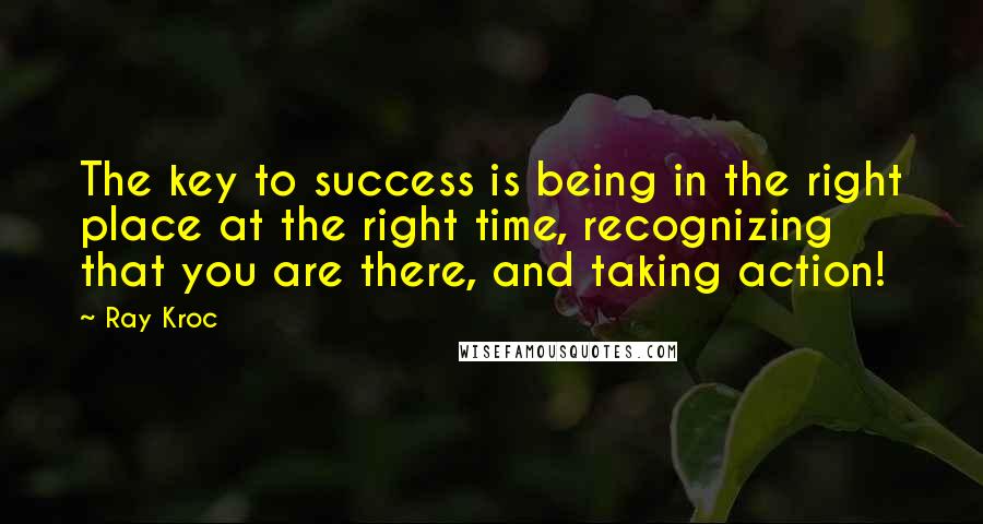 Ray Kroc Quotes: The key to success is being in the right place at the right time, recognizing that you are there, and taking action!