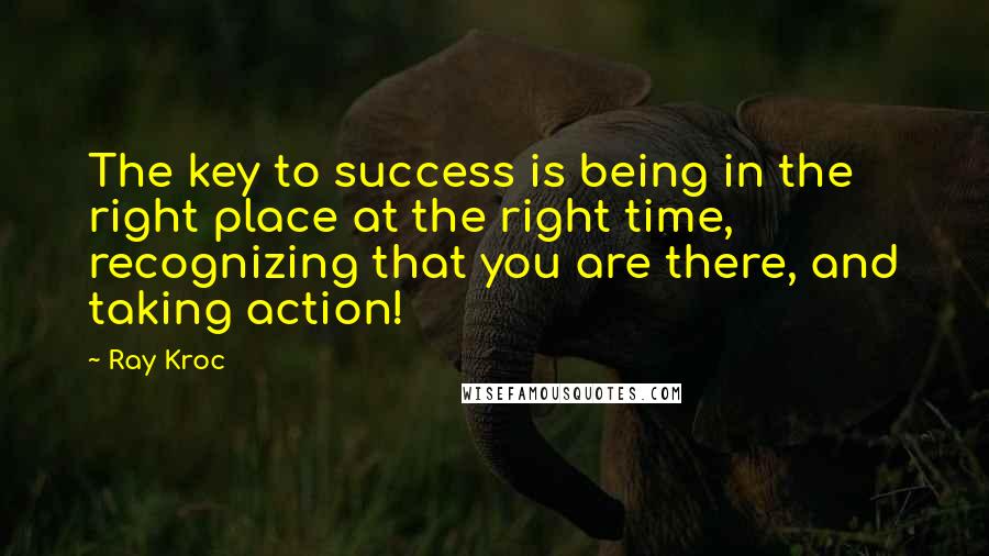 Ray Kroc Quotes: The key to success is being in the right place at the right time, recognizing that you are there, and taking action!