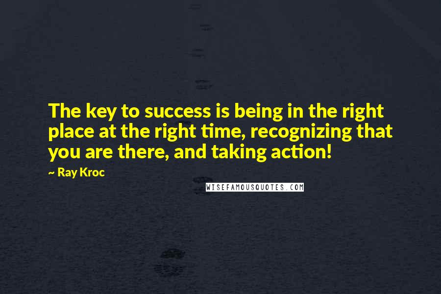 Ray Kroc Quotes: The key to success is being in the right place at the right time, recognizing that you are there, and taking action!