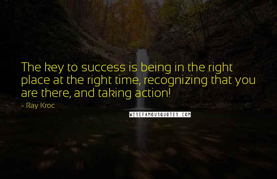 Ray Kroc Quotes: The key to success is being in the right place at the right time, recognizing that you are there, and taking action!