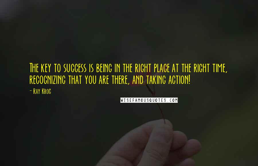 Ray Kroc Quotes: The key to success is being in the right place at the right time, recognizing that you are there, and taking action!