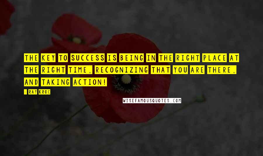 Ray Kroc Quotes: The key to success is being in the right place at the right time, recognizing that you are there, and taking action!