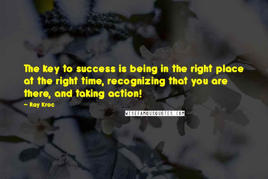 Ray Kroc Quotes: The key to success is being in the right place at the right time, recognizing that you are there, and taking action!