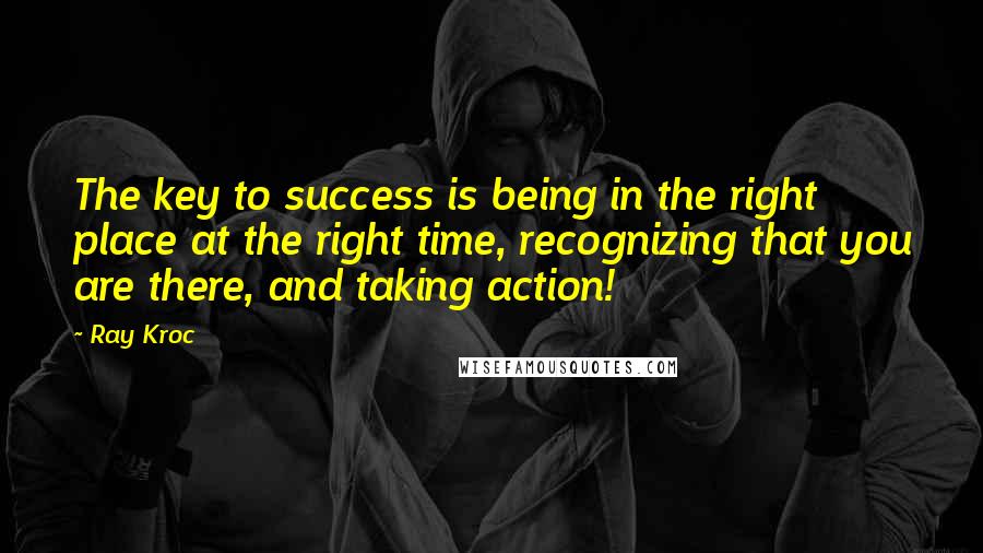 Ray Kroc Quotes: The key to success is being in the right place at the right time, recognizing that you are there, and taking action!