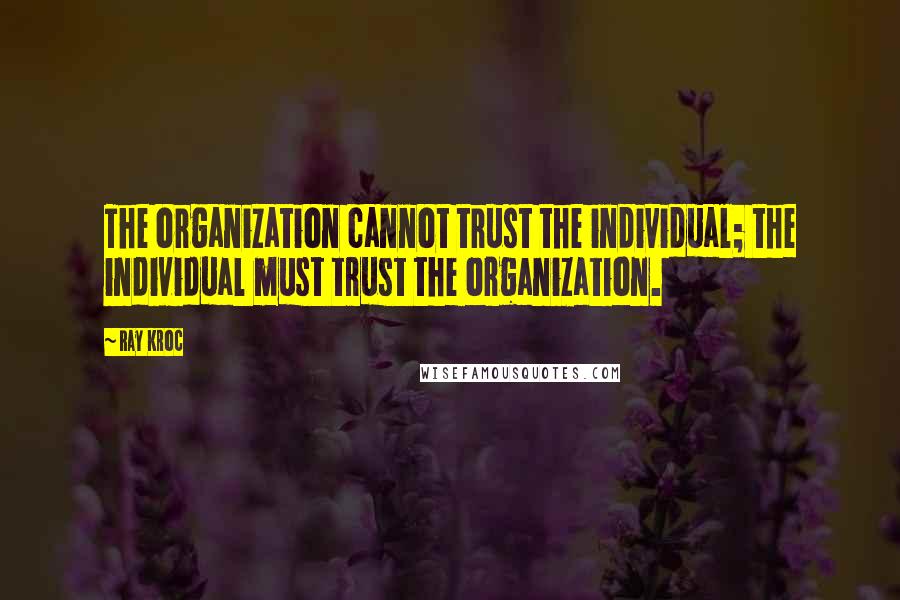 Ray Kroc Quotes: The organization cannot trust the individual; the individual must trust the organization.