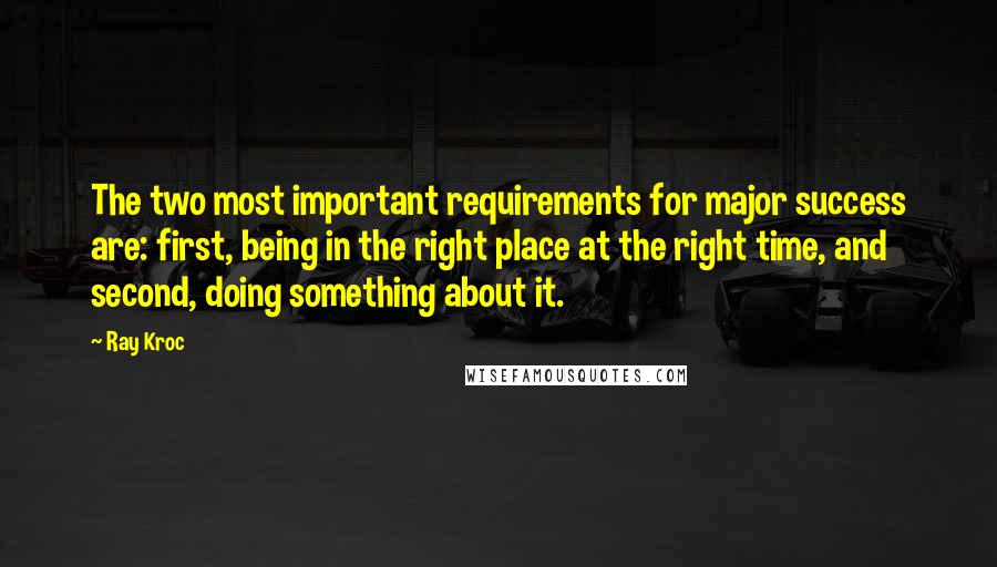 Ray Kroc Quotes: The two most important requirements for major success are: first, being in the right place at the right time, and second, doing something about it.