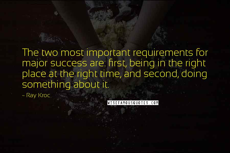 Ray Kroc Quotes: The two most important requirements for major success are: first, being in the right place at the right time, and second, doing something about it.