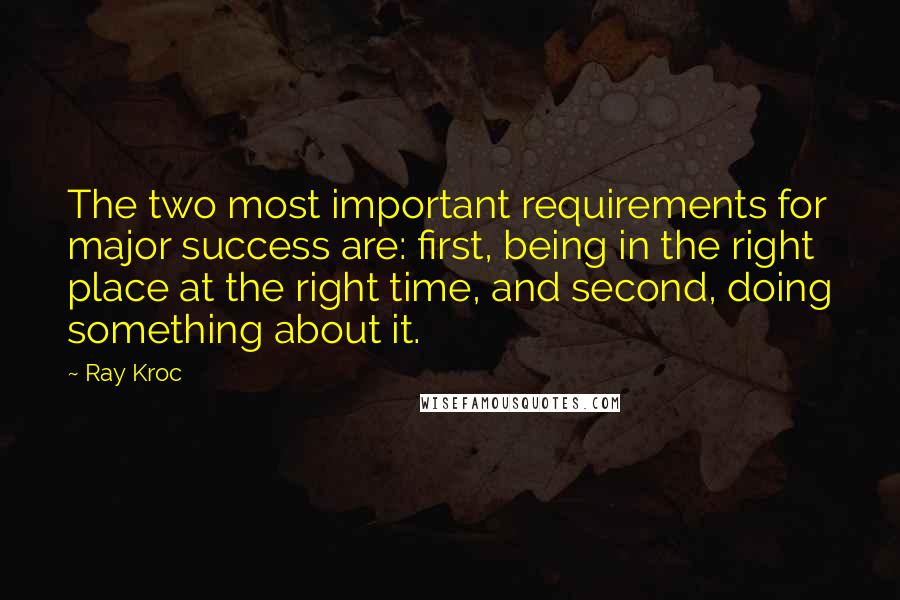 Ray Kroc Quotes: The two most important requirements for major success are: first, being in the right place at the right time, and second, doing something about it.