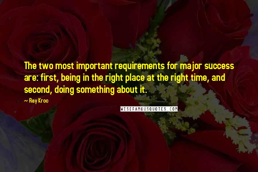 Ray Kroc Quotes: The two most important requirements for major success are: first, being in the right place at the right time, and second, doing something about it.