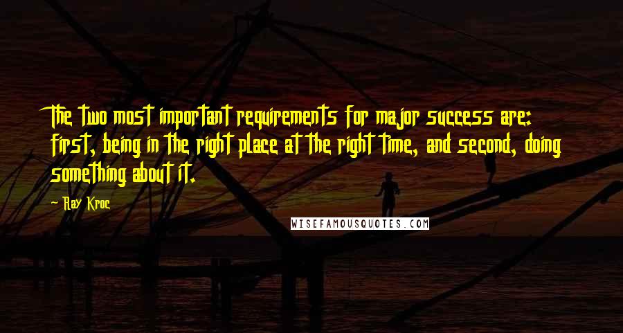 Ray Kroc Quotes: The two most important requirements for major success are: first, being in the right place at the right time, and second, doing something about it.
