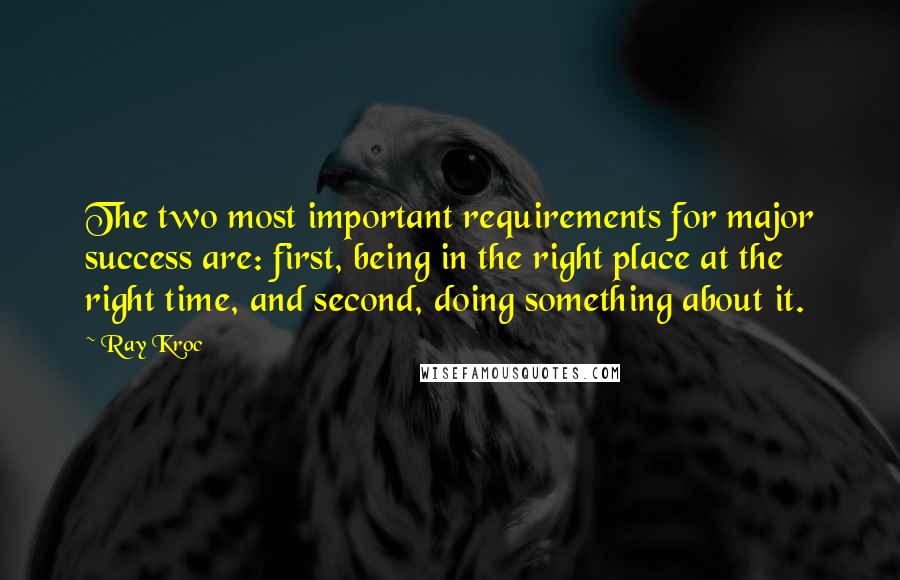 Ray Kroc Quotes: The two most important requirements for major success are: first, being in the right place at the right time, and second, doing something about it.