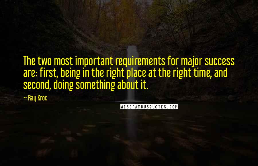 Ray Kroc Quotes: The two most important requirements for major success are: first, being in the right place at the right time, and second, doing something about it.