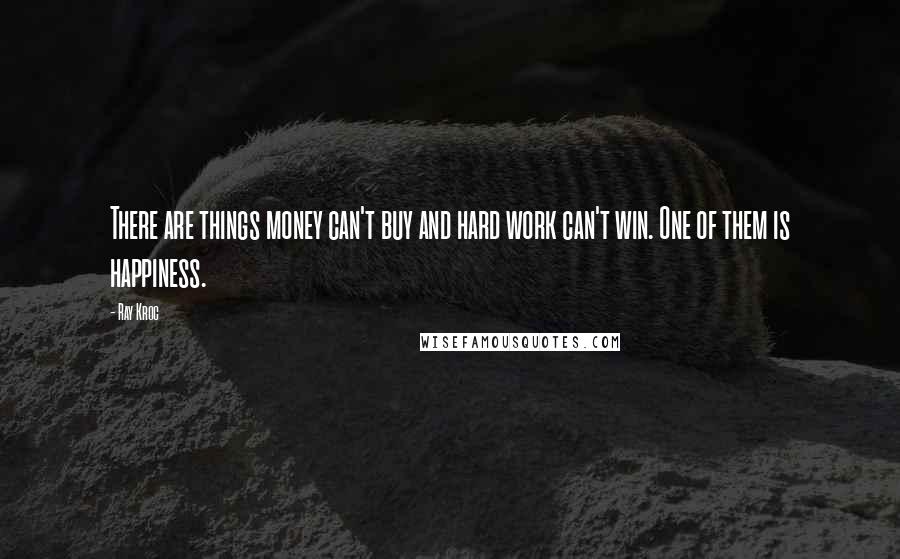 Ray Kroc Quotes: There are things money can't buy and hard work can't win. One of them is happiness.