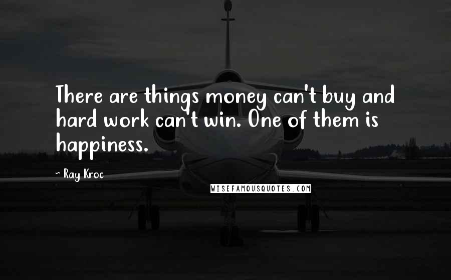 Ray Kroc Quotes: There are things money can't buy and hard work can't win. One of them is happiness.