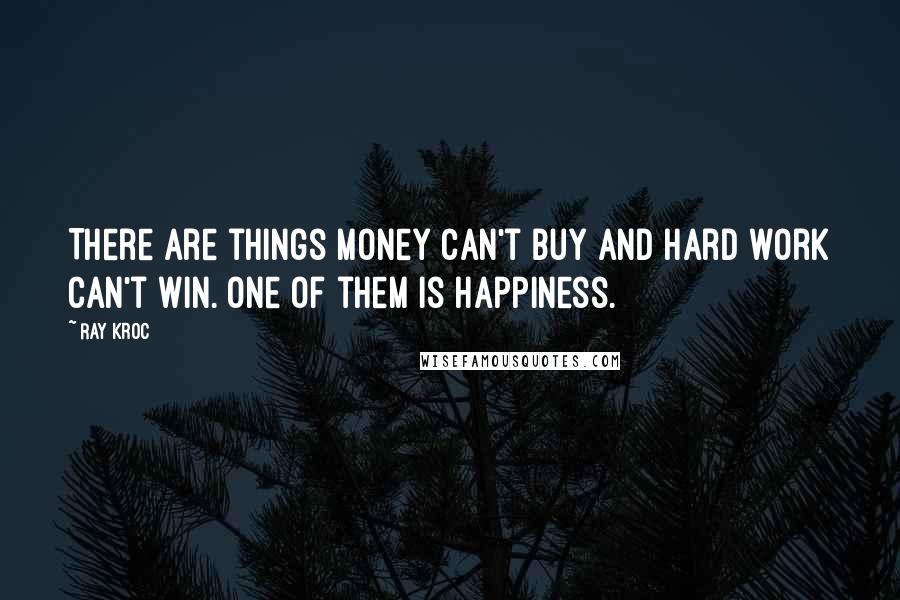 Ray Kroc Quotes: There are things money can't buy and hard work can't win. One of them is happiness.