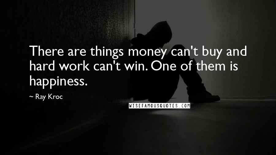 Ray Kroc Quotes: There are things money can't buy and hard work can't win. One of them is happiness.