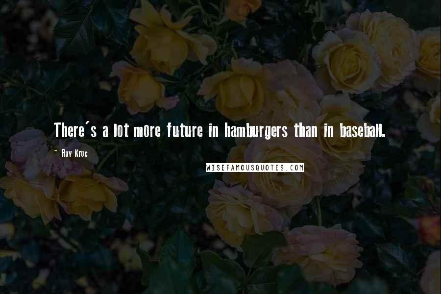 Ray Kroc Quotes: There's a lot more future in hamburgers than in baseball.
